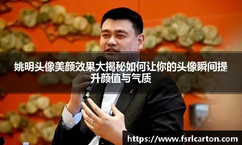 姚明头像美颜效果大揭秘如何让你的头像瞬间提升颜值与气质