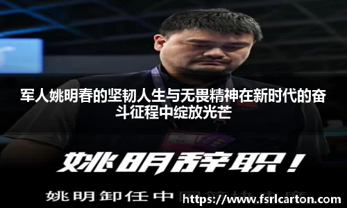 军人姚明春的坚韧人生与无畏精神在新时代的奋斗征程中绽放光芒