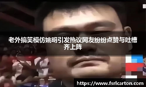 老外搞笑模仿姚明引发热议网友纷纷点赞与吐槽齐上阵