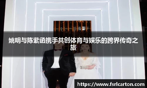 姚明与陈紫函携手共创体育与娱乐的跨界传奇之旅