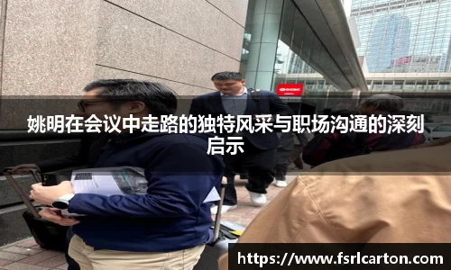 姚明在会议中走路的独特风采与职场沟通的深刻启示