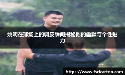 姚明在球场上的调皮瞬间揭秘他的幽默与个性魅力