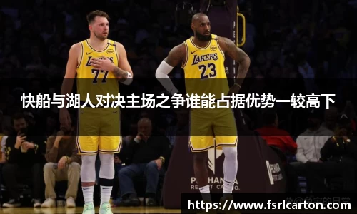 快船与湖人对决主场之争谁能占据优势一较高下