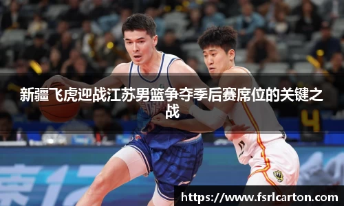谈球吧新疆飞虎迎战江苏男篮争夺季后赛席位的关键之战